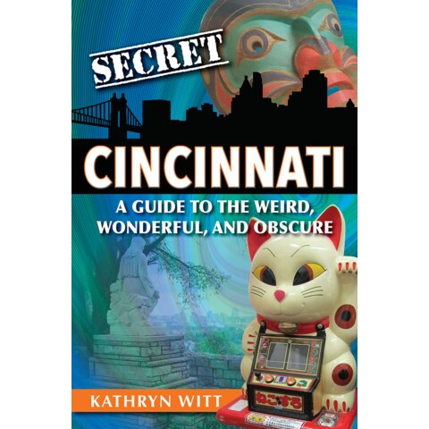 “Secret Cincinnati: A Guide to the Weird, Wonderful, and Obscure” by Kathryn Witt