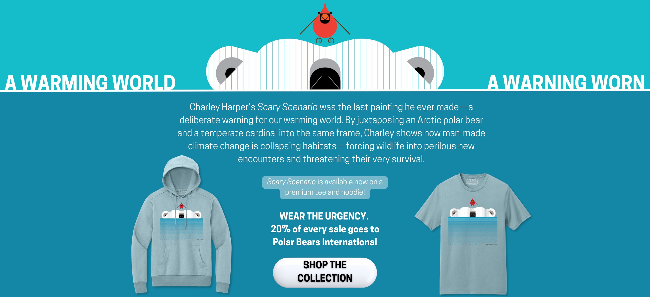A WARMING WORLD &mdash; A WARNING WORN: Charley Harper&rsquo;s Scary Scenario was the last painting he ever made&mdash;a deliberate warning for our warming world. By juxtaposing an Arctic polar bear and a temperate cardinal into the same frame, Charley shows how man-made climate change is collapsing habitats&mdash;forcing wildlife into perilous new encounters and threatening their very survival. Scary Scenario is now on a premium tee and hoodie! WEAR THE URGENCY. 20% of every sale now goes to Polar Bears International. SHOP THE COLLECTION